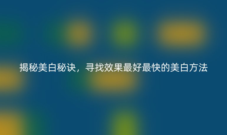 揭秘美白秘訣，尋找效果最好最快的美白方法