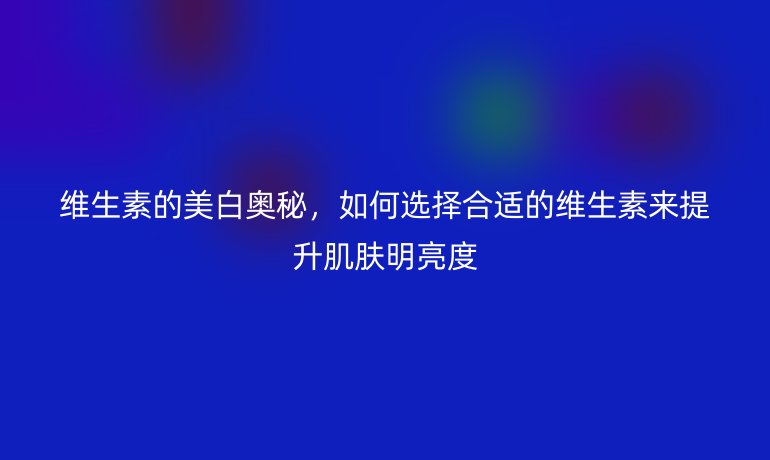 維生素的美白奧秘，如何選擇合適的維生素來提升肌膚明亮度