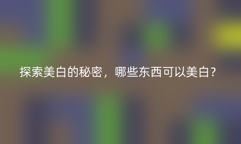 探索美白的秘密，哪些東西可以美白？