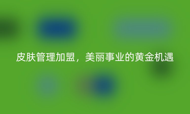 皮膚管理加盟，美麗事業(yè)的黃金機(jī)遇