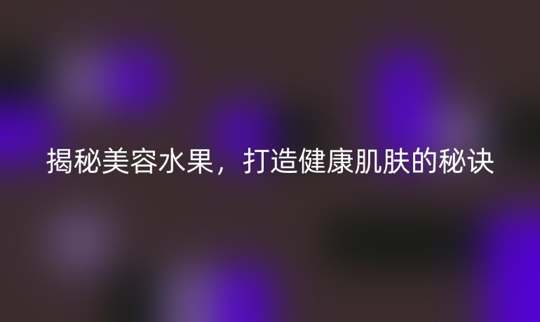 揭秘美容水果，打造健康肌膚的秘訣