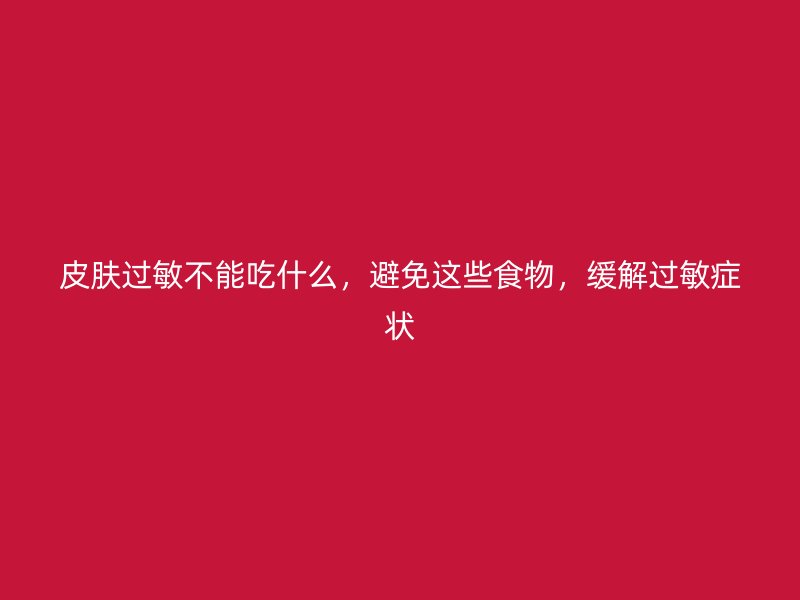 皮膚過敏不能吃什么，避免這些食物，緩解過敏癥狀