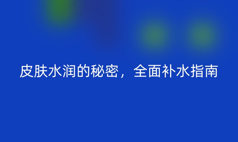 皮膚水潤的秘密，全面補水指南