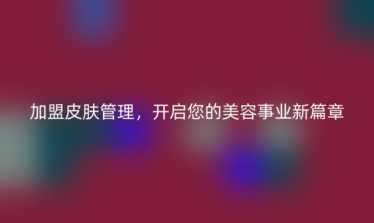 加盟皮膚管理，開啟您的美容事業新篇章