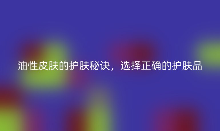 油性皮膚的護膚秘訣，選擇正確的護膚品