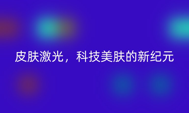 皮膚激光，科技美膚的新紀(jì)元