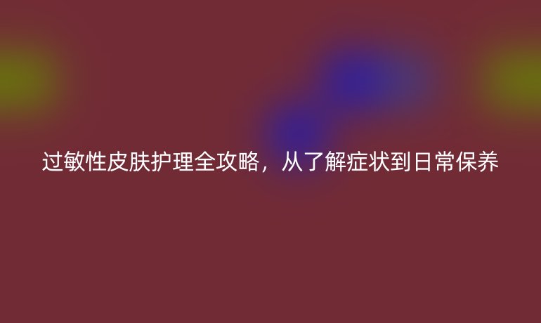 過敏性皮膚護理全攻略，從了解癥狀到日常保養