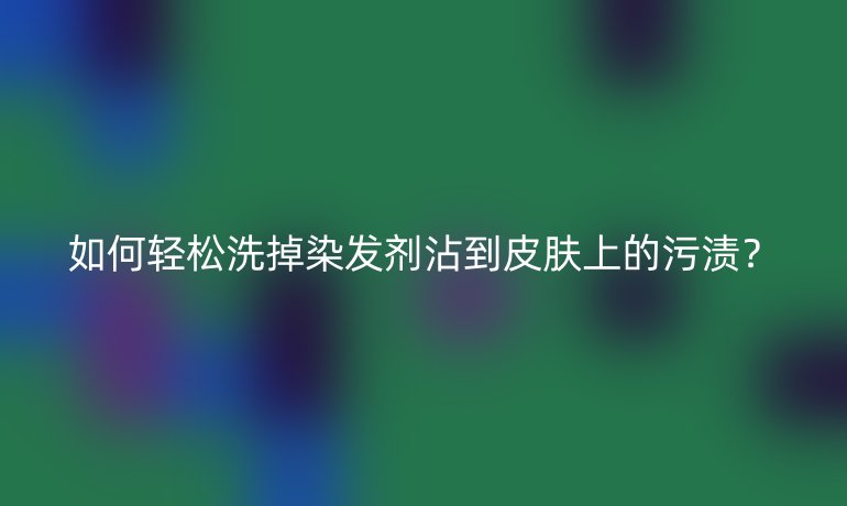 如何輕松洗掉染發(fā)劑沾到皮膚上的污漬？