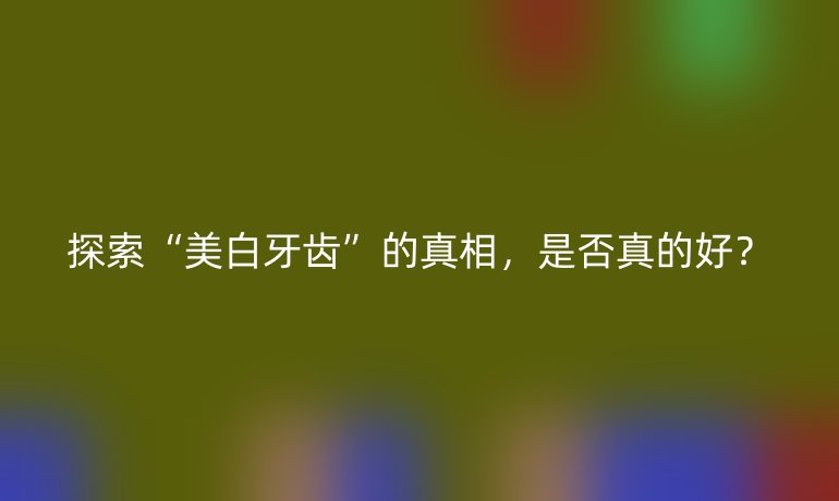 探索“美白牙齒”的真相，是否真的好？