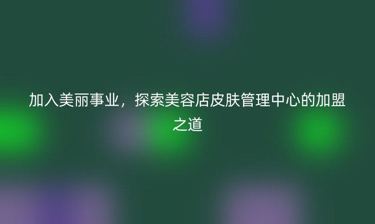 加入美麗事業(yè)，探索美容店皮膚管理中心的加盟之道