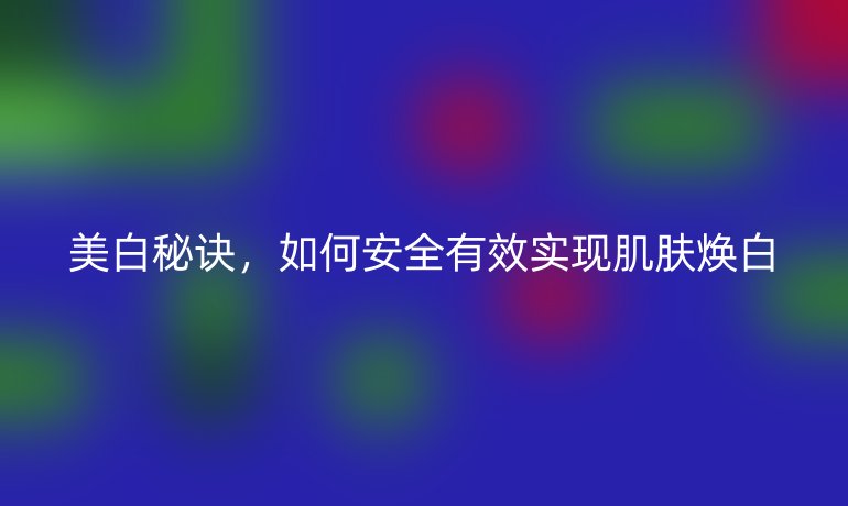 美白秘訣，如何安全有效實(shí)現(xiàn)肌膚煥白