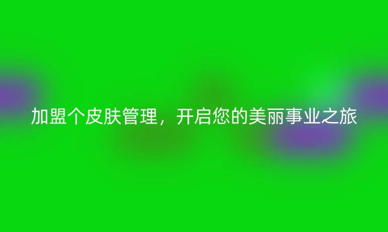 加盟個皮膚管理，開啟您的美麗事業之旅