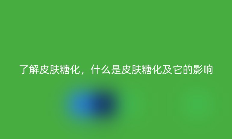 了解皮膚糖化，什么是皮膚糖化及它的影響