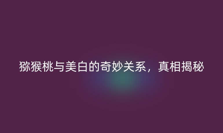 獼猴桃與美白的奇妙關系，真相揭秘