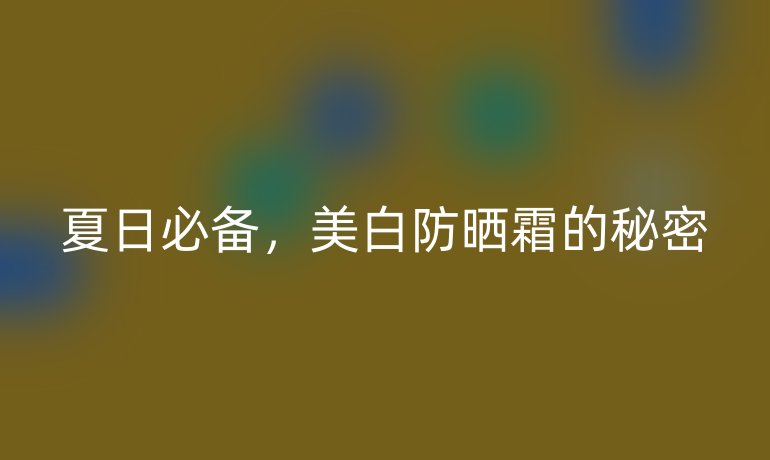 夏日必備，美白防曬霜的秘密