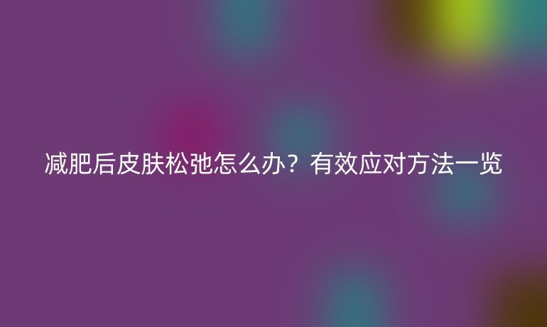 減肥后皮膚松弛怎么辦？有效應對方法一覽