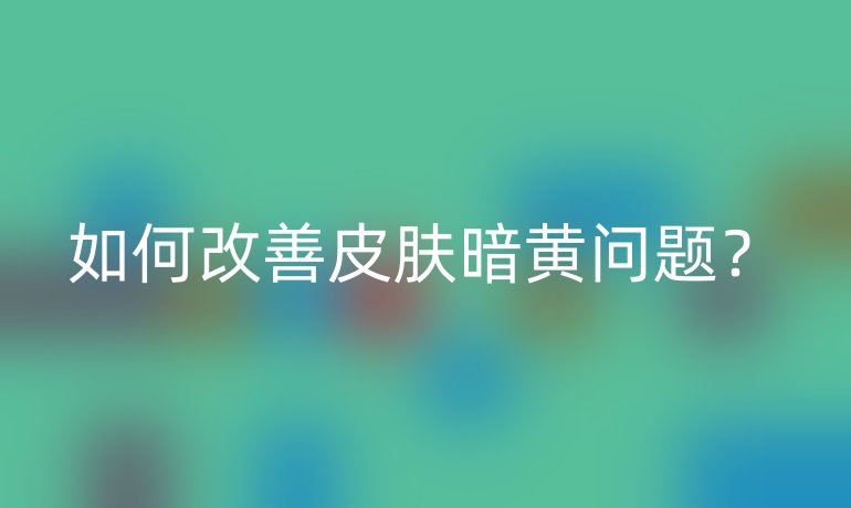 如何改善皮膚暗黃問(wèn)題？