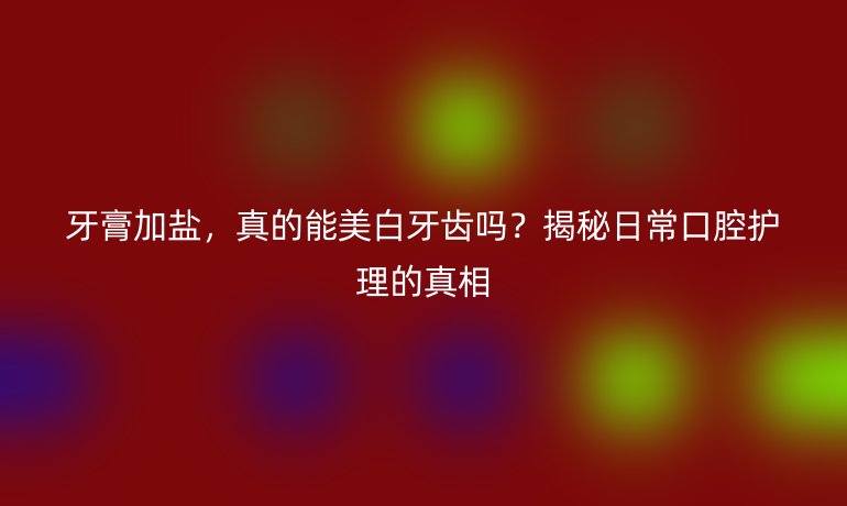 牙膏加鹽，真的能美白牙齒嗎？揭秘日?？谇蛔o理的真相