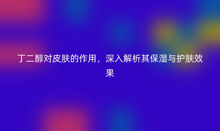 丁二醇對皮膚的作用，深入解析其保濕與護膚效果