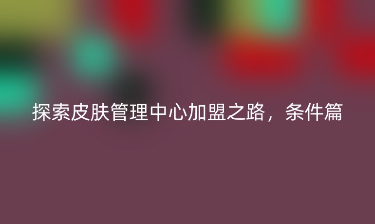 探索皮膚管理中心加盟之路，條件篇