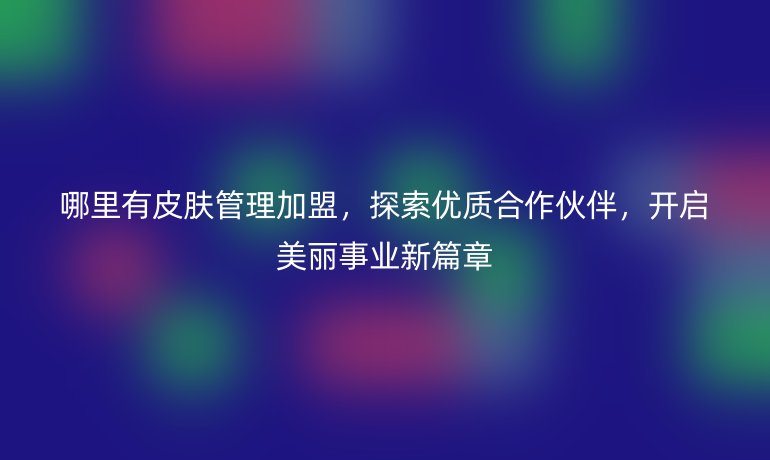 哪里有皮膚管理加盟，探索優質合作伙伴，開啟美麗事業新篇章