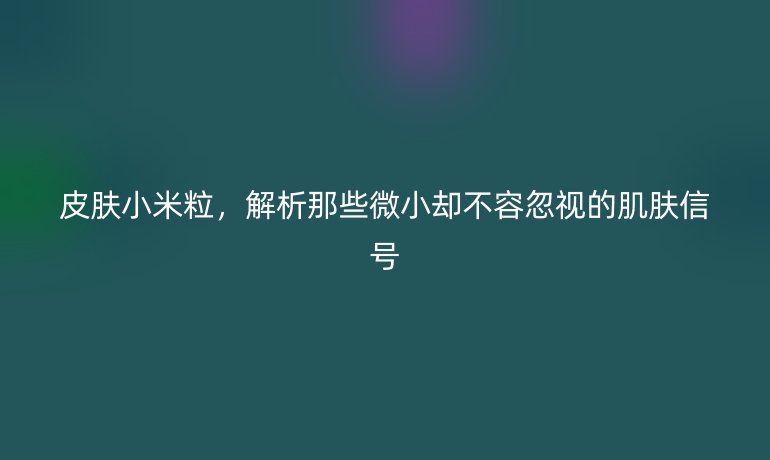 皮膚小米粒，解析那些微小卻不容忽視的肌膚信號