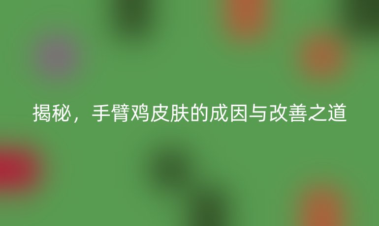 揭秘，手臂雞皮膚的成因與改善之道