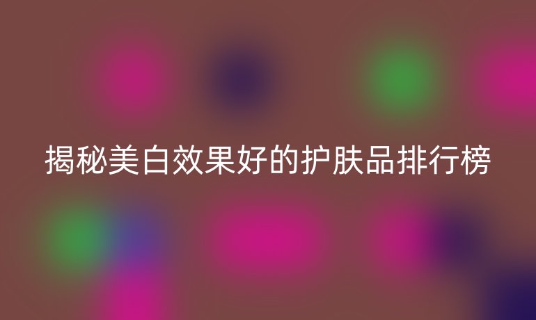 揭秘美白效果好的護膚品排行榜