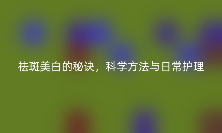 祛斑美白的秘訣，科學方法與日常護理