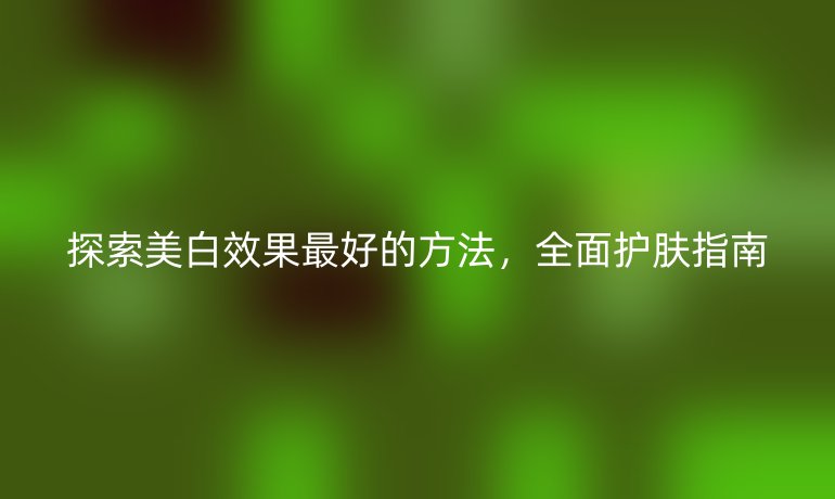 探索美白效果最好的方法，全面護膚指南