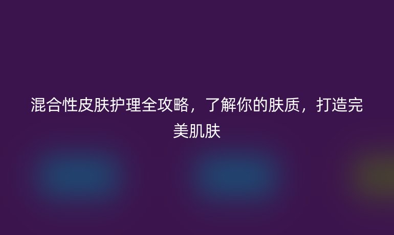 混合性皮膚護理全攻略，了解你的膚質，打造完美肌膚