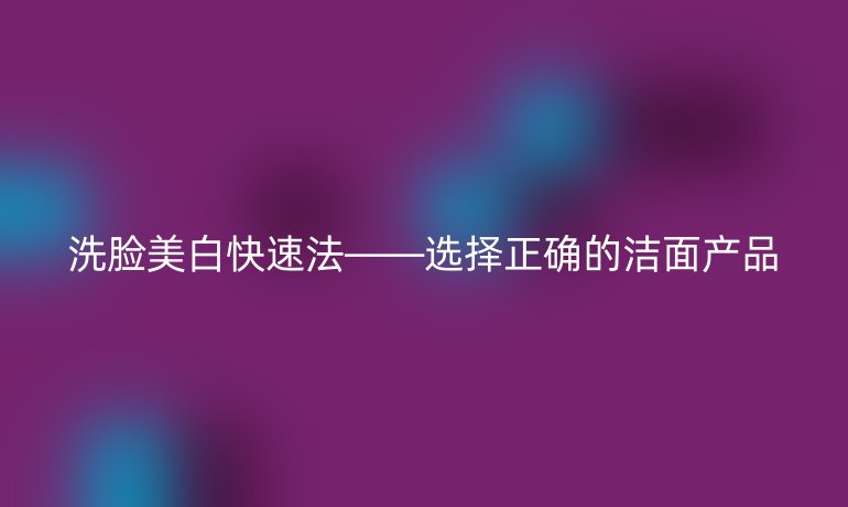 洗臉美白快速法——選擇正確的潔面產品