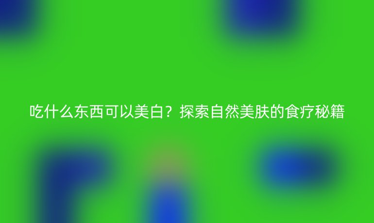 吃什么東西可以美白？探索自然美膚的食療秘籍