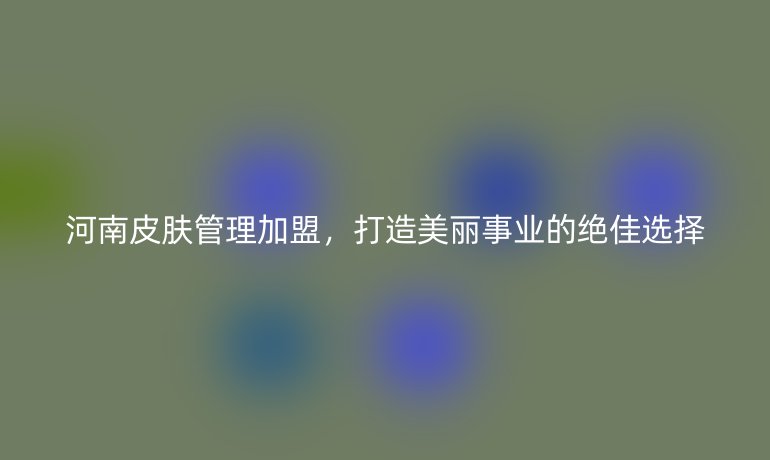 河南皮膚管理加盟，打造美麗事業的絕佳選擇