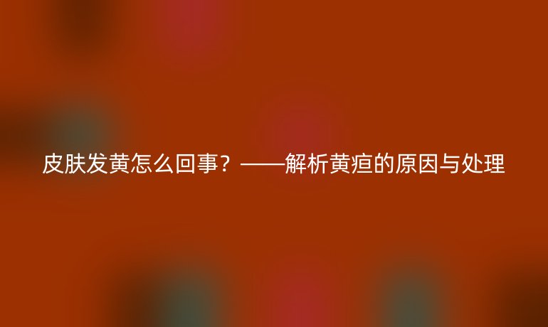 皮膚發黃怎么回事？——解析黃疸的原因與處理