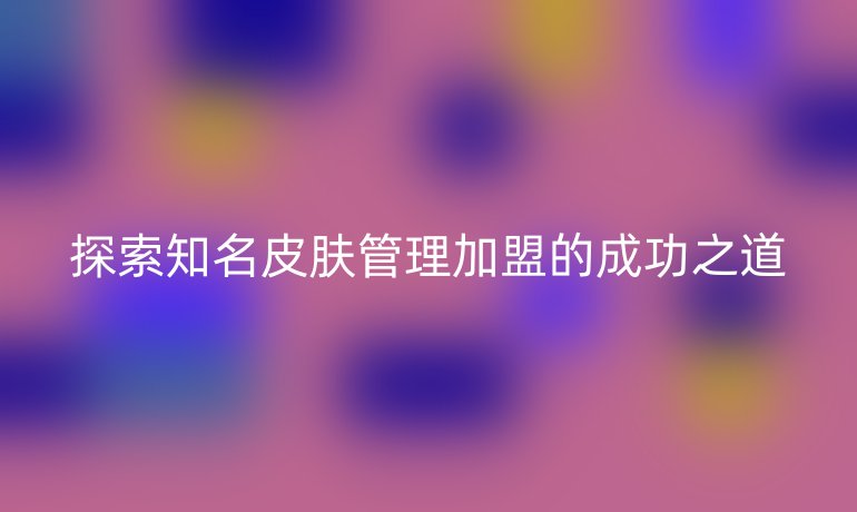 探索知名皮膚管理加盟的成功之道