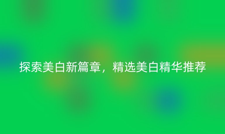 探索美白新篇章，精選美白精華推薦