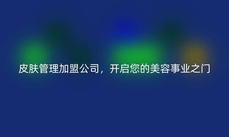 皮膚管理加盟公司，開啟您的美容事業之門