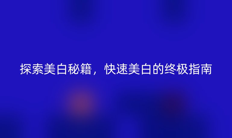 探索美白秘籍，快速美白的終極指南