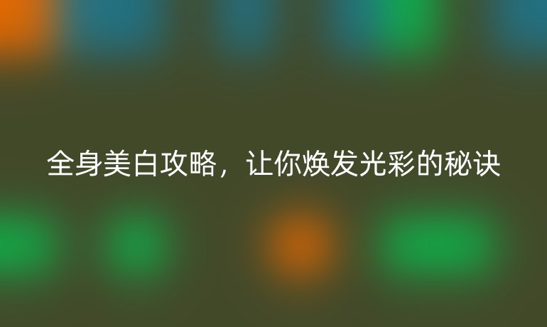 全身美白攻略，讓你煥發(fā)光彩的秘訣