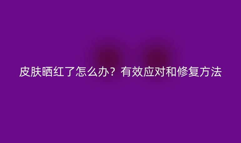 皮膚曬紅了怎么辦？有效應對和修復方法