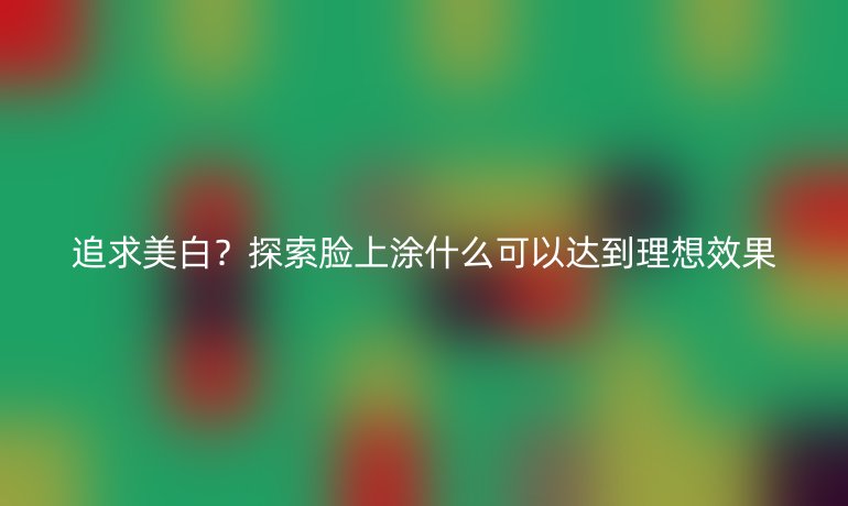 追求美白？探索臉上涂什么可以達(dá)到理想效果