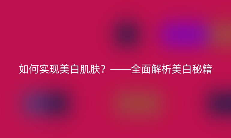 如何實現(xiàn)美白肌膚？——全面解析美白秘籍