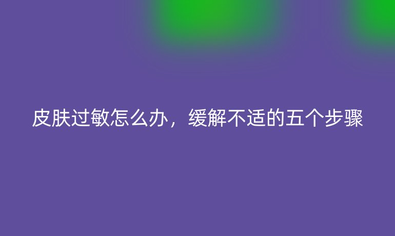 皮膚過敏怎么辦，緩解不適的五個步驟