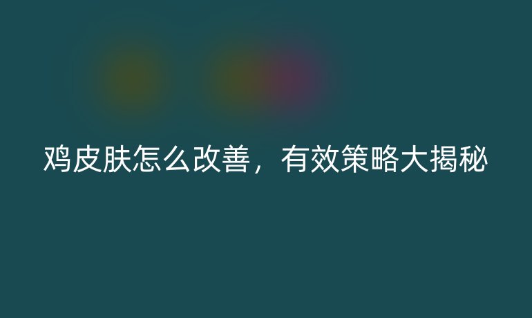 雞皮膚怎么改善，有效策略大揭秘