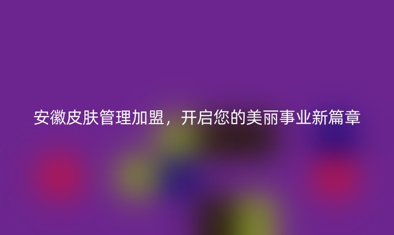 安徽皮膚管理加盟，開啟您的美麗事業(yè)新篇章