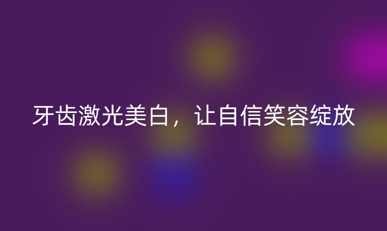 牙齒激光美白，讓自信笑容綻放