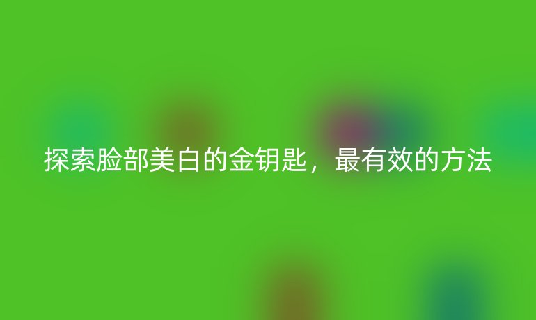 探索臉部美白的金鑰匙，最有效的方法