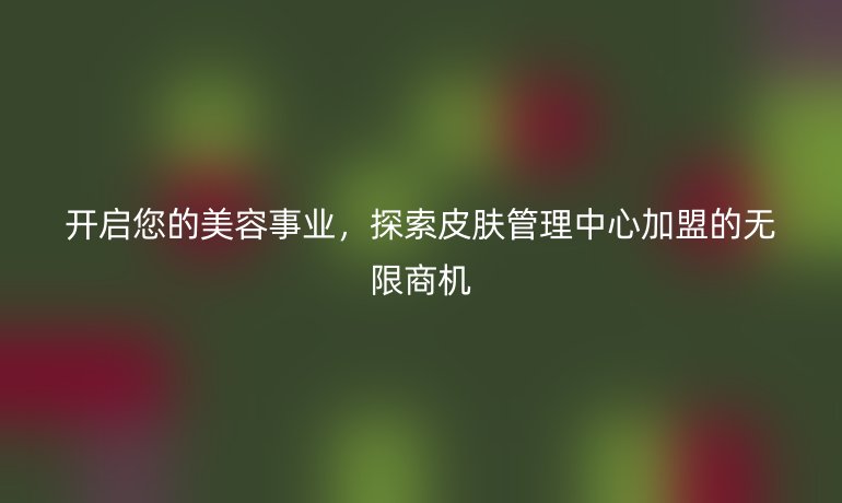 開啟您的美容事業，探索皮膚管理中心加盟的無限商機