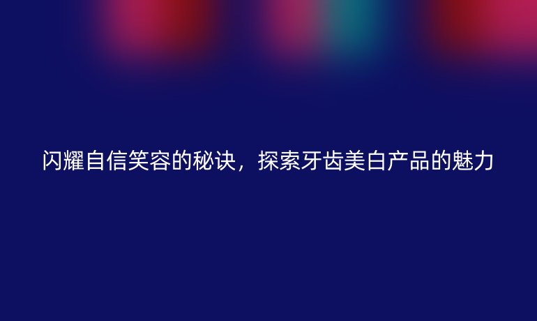 閃耀自信笑容的秘訣，探索牙齒美白產品的魅力